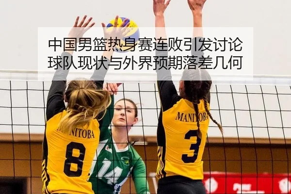 中国男篮热身赛连败引发讨论 球队现状与外界预期落差几何